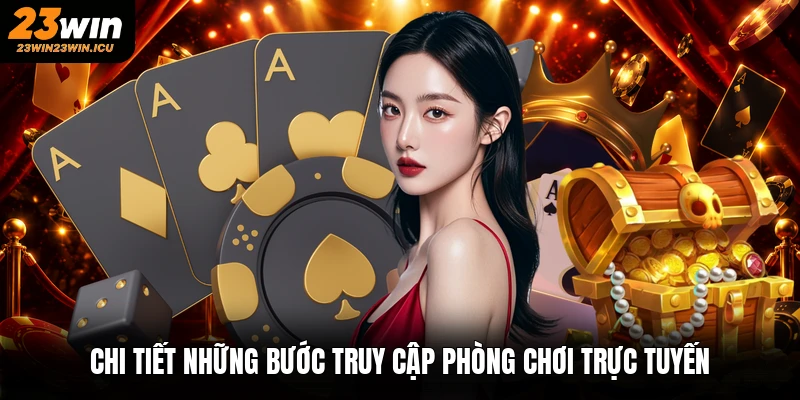 Chi tiết những bước truy cập phòng chơi trực tuyến