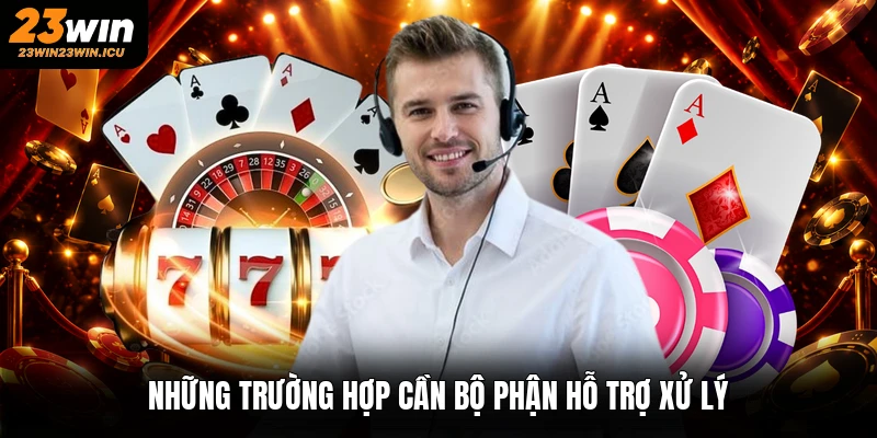 Những trường hợp cần bộ phận hỗ trợ xử lý